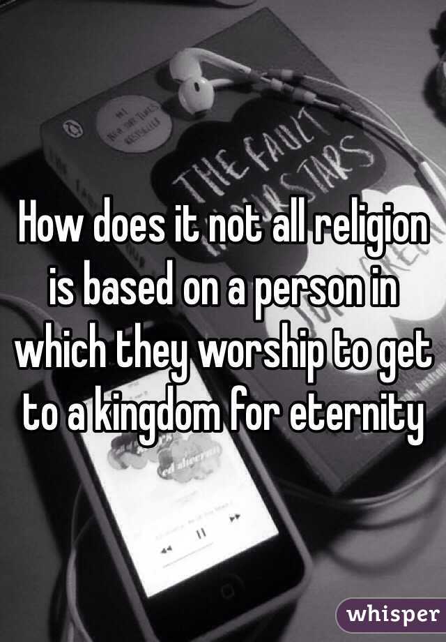 How does it not all religion is based on a person in which they worship to get to a kingdom for eternity