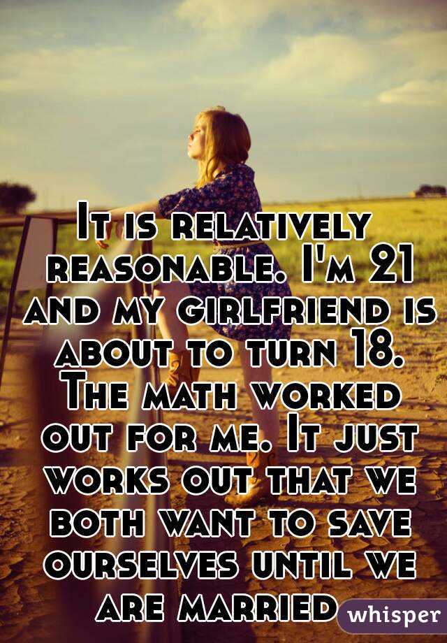 It is relatively reasonable. I'm 21 and my girlfriend is about to turn 18. The math worked out for me. It just works out that we both want to save ourselves until we are married. 