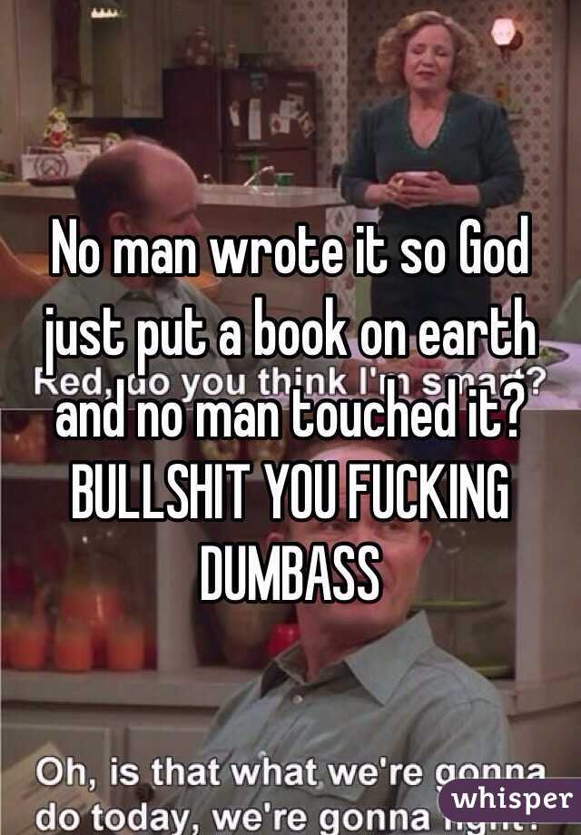 No man wrote it so God just put a book on earth and no man touched it? BULLSHIT YOU FUCKING DUMBASS