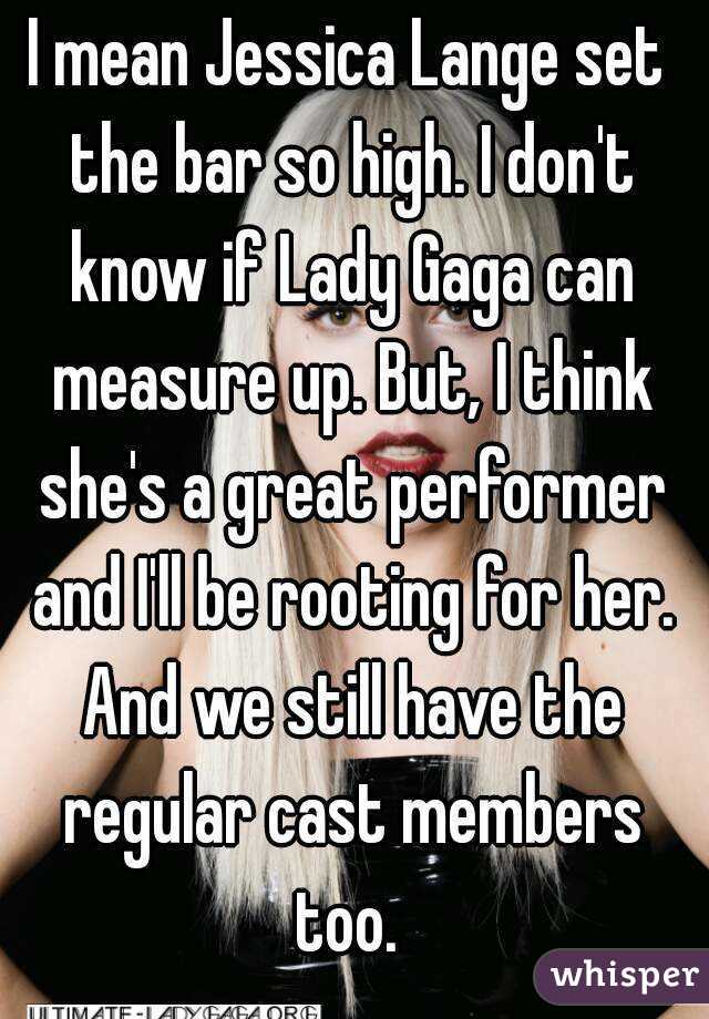 I mean Jessica Lange set the bar so high. I don't know if Lady Gaga can measure up. But, I think she's a great performer and I'll be rooting for her. And we still have the regular cast members too. 