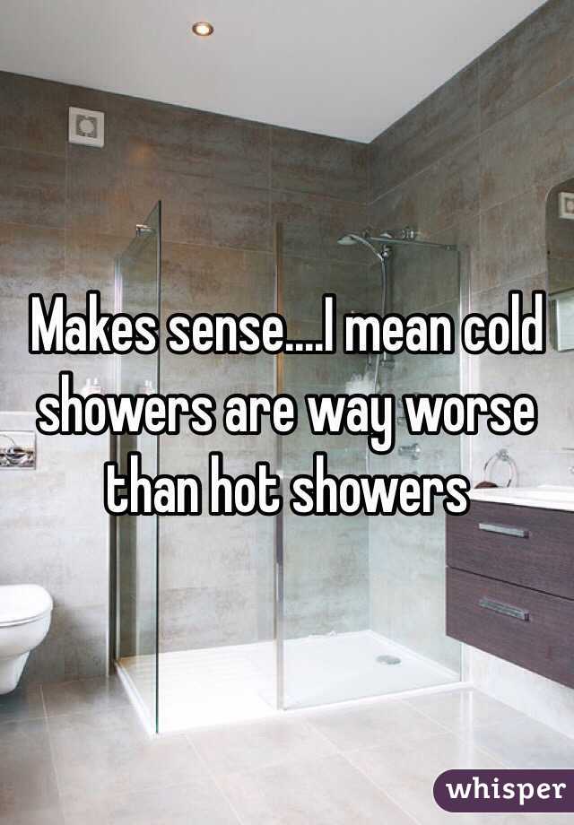 Makes sense....I mean cold showers are way worse than hot showers