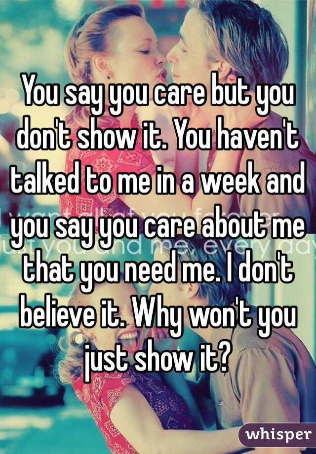 You say you care but you don't show it. You haven't talked to me in a week and you say you care about me that you need me. I don't believe it. Why won't you just show it?