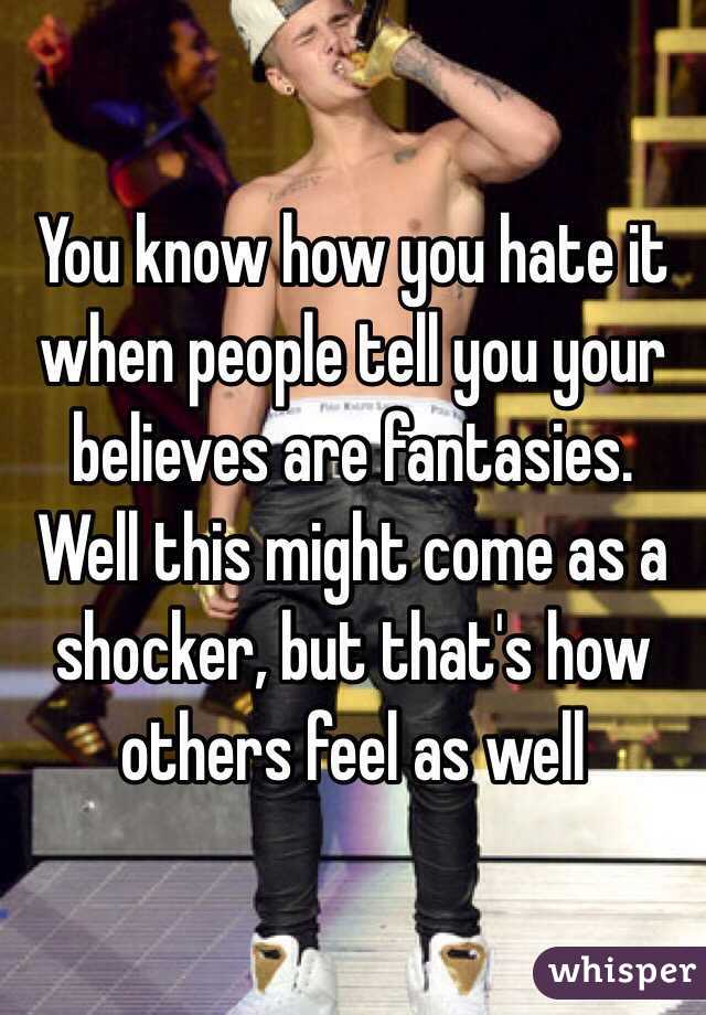 You know how you hate it when people tell you your believes are fantasies. Well this might come as a shocker, but that's how others feel as well