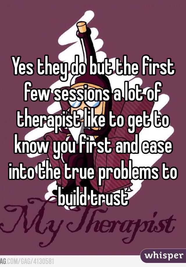 Yes they do but the first few sessions a lot of therapist like to get to know you first and ease into the true problems to build trust 