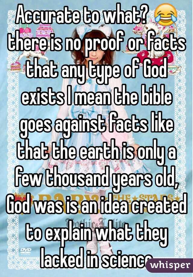 Accurate to what? 😂there is no proof or facts that any type of God exists I mean the bible goes against facts like that the earth is only a few thousand years old, God was is an idea created to explain what they lacked in science 