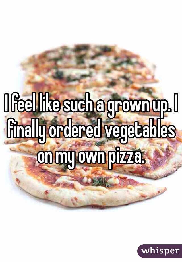 I feel like such a grown up. I finally ordered vegetables on my own pizza. 