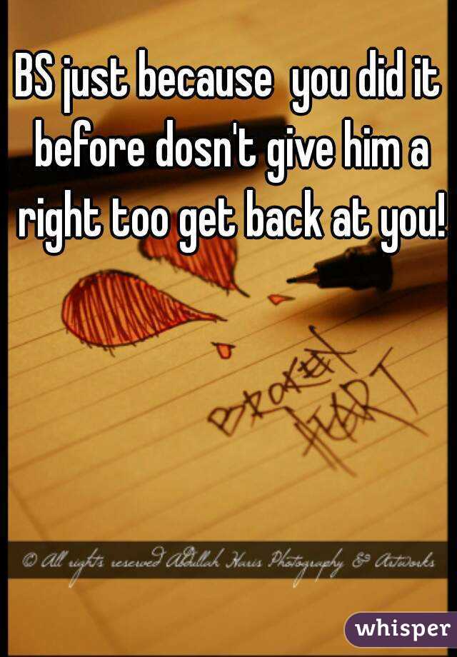 BS just because  you did it before dosn't give him a right too get back at you!