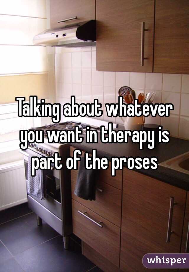 Talking about whatever you want in therapy is part of the proses  