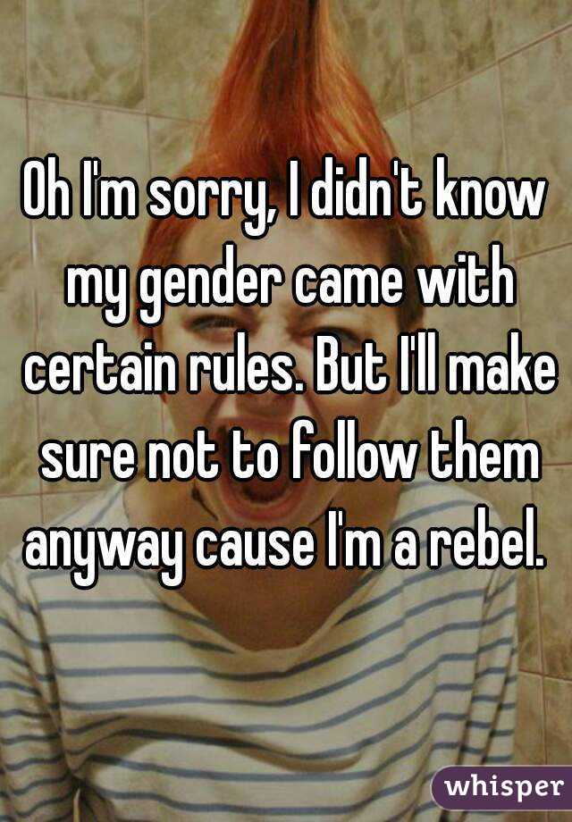 Oh I'm sorry, I didn't know my gender came with certain rules. But I'll make sure not to follow them anyway cause I'm a rebel. 