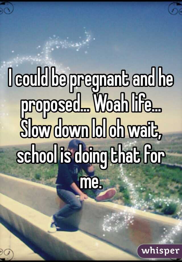 I could be pregnant and he proposed... Woah life... Slow down lol oh wait, school is doing that for me. 
