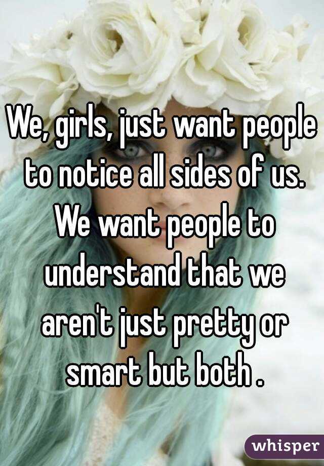 We, girls, just want people to notice all sides of us. We want people to understand that we aren't just pretty or smart but both .