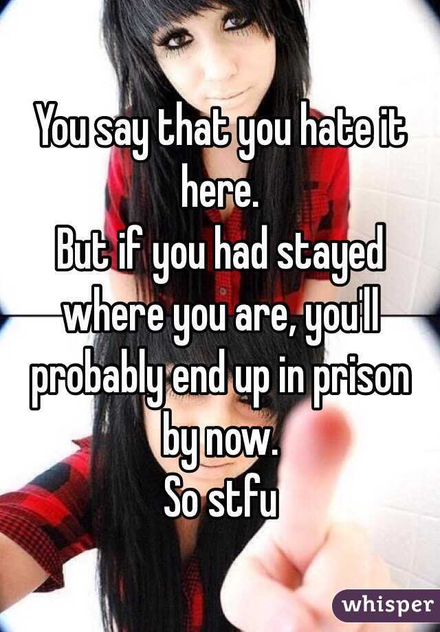 You say that you hate it here. 
But if you had stayed where you are, you'll probably end up in prison by now. 
So stfu