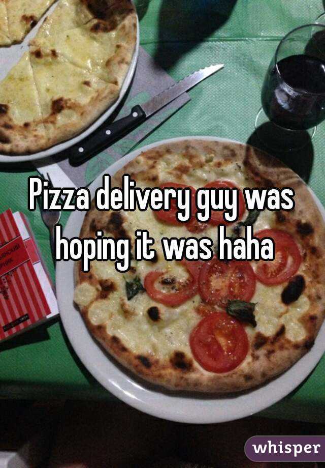 Pizza delivery guy was hoping it was haha