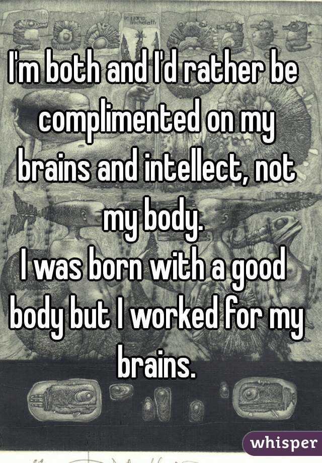I'm both and I'd rather be complimented on my brains and intellect, not my body. 
I was born with a good body but I worked for my brains.