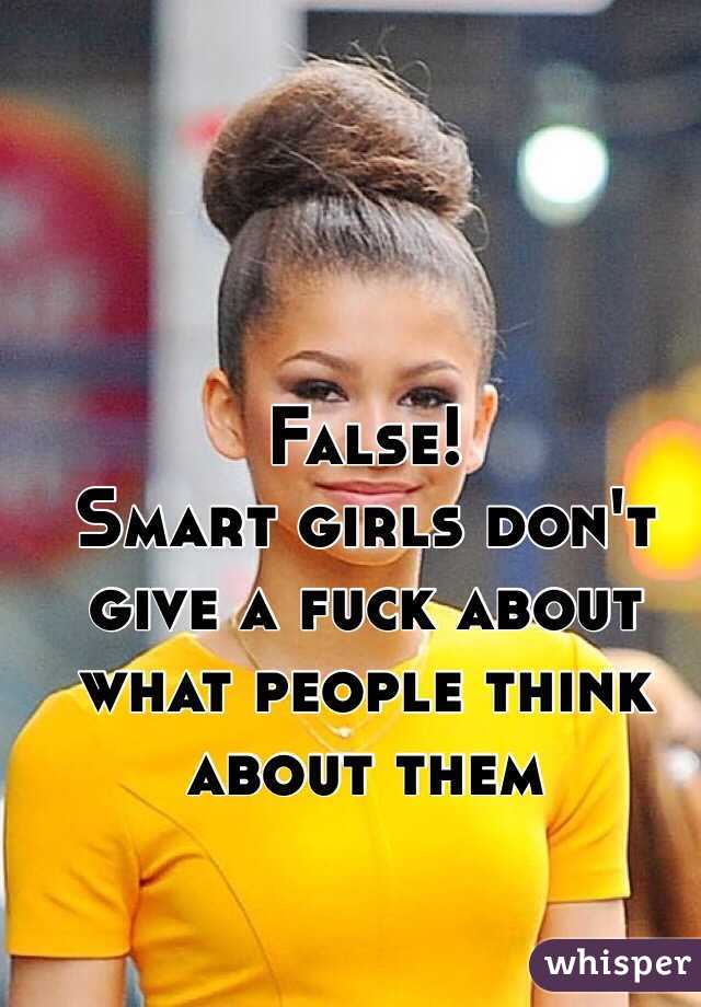 False!
Smart girls don't give a fuck about what people think about them 