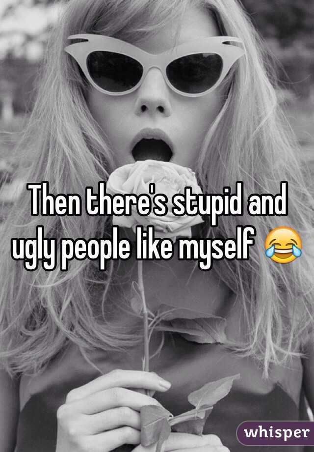 Then there's stupid and ugly people like myself 😂