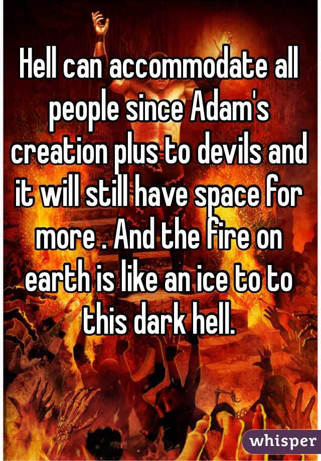 Hell can accommodate all people since Adam's creation plus to devils and it will still have space for more . And the fire on earth is like an ice to to this dark hell. 