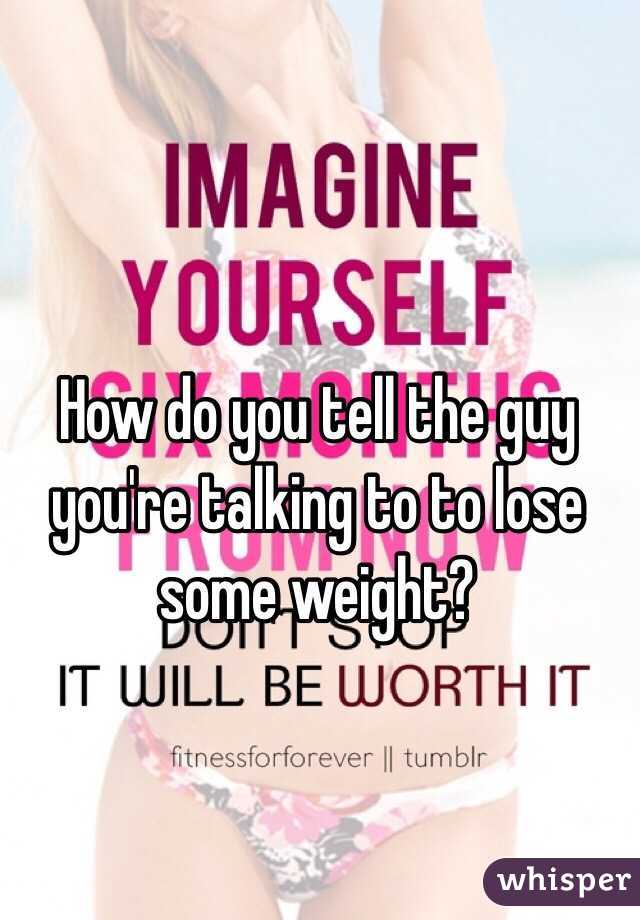 How do you tell the guy you're talking to to lose some weight?