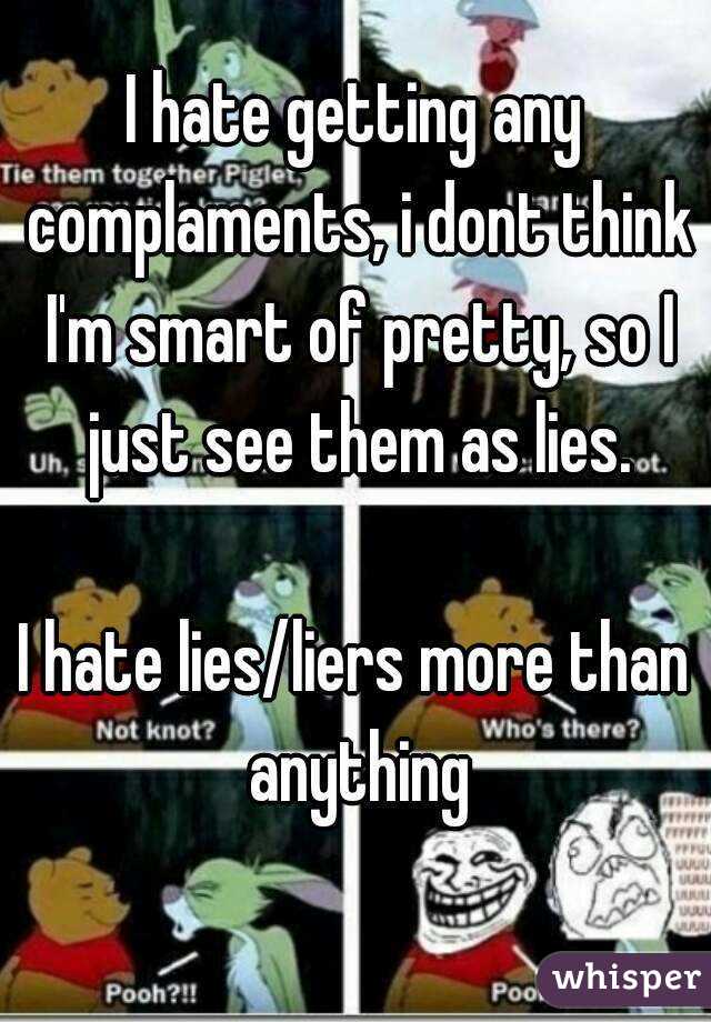 I hate getting any complaments, i dont think I'm smart of pretty, so I just see them as lies.

I hate lies/liers more than anything