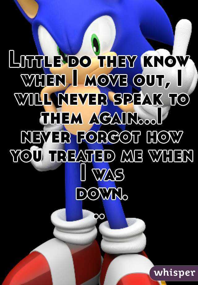 Little do they know when I move out, I will never speak to them again...I never forgot how you treated me when I was down...