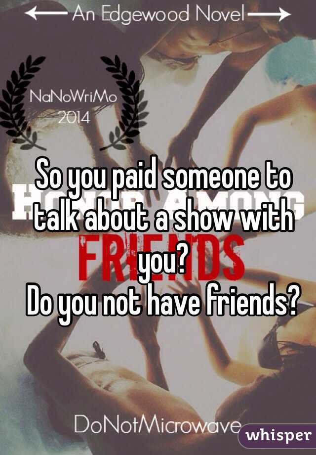 So you paid someone to talk about a show with you? 
Do you not have friends? 