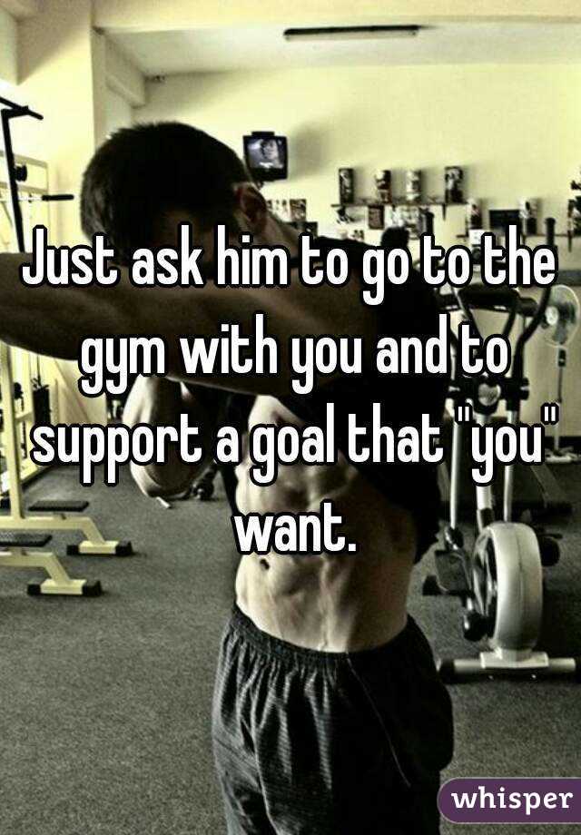 Just ask him to go to the gym with you and to support a goal that "you" want.