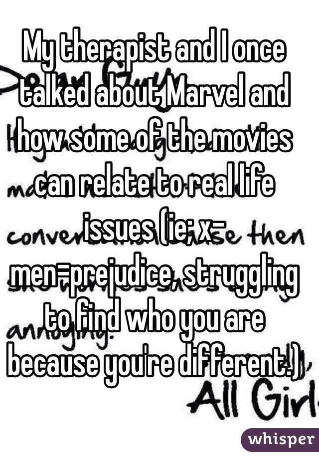 My therapist and I once talked about Marvel and how some of the movies can relate to real life issues (ie; x-men=prejudice, struggling to find who you are because you're different.)