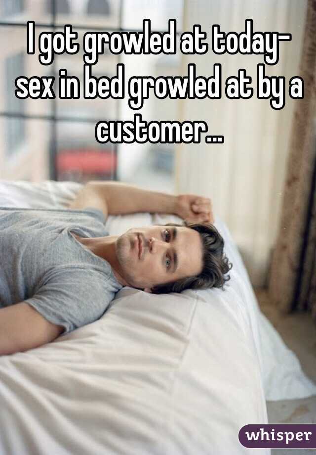 I got growled at today- sex in bed growled at by a customer...