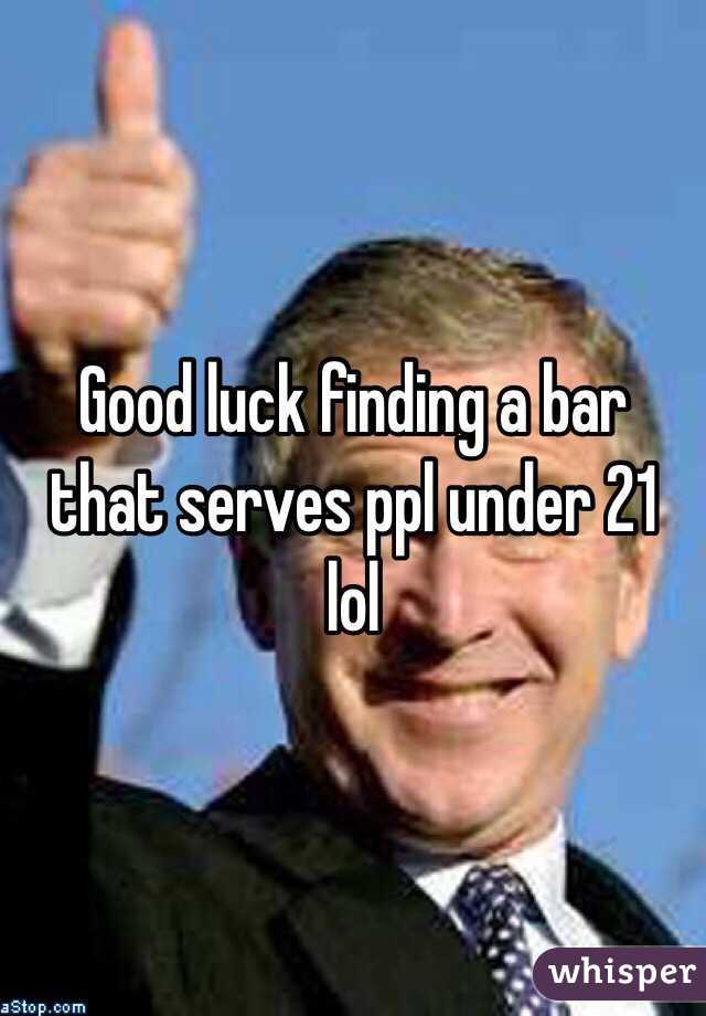 Good luck finding a bar that serves ppl under 21 lol