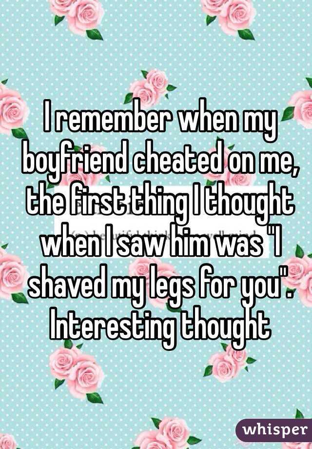 I remember when my boyfriend cheated on me, the first thing I thought when I saw him was "I shaved my legs for you". Interesting thought