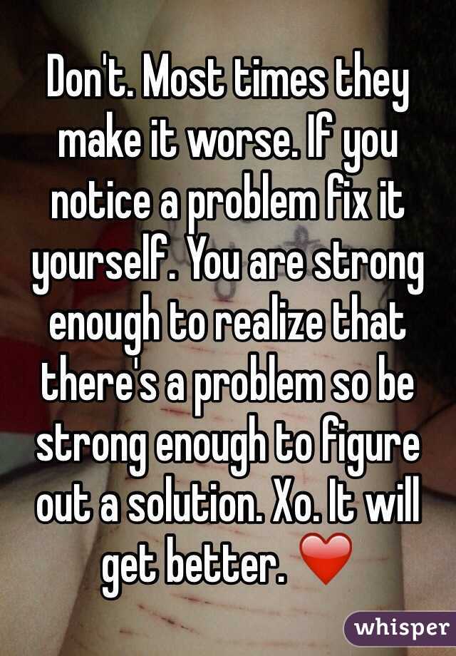 Don't. Most times they make it worse. If you notice a problem fix it yourself. You are strong enough to realize that there's a problem so be strong enough to figure out a solution. Xo. It will get better. ❤️