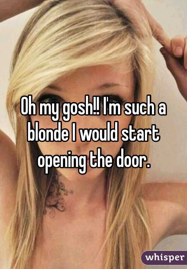 Oh my gosh!! I'm such a blonde I would start opening the door.