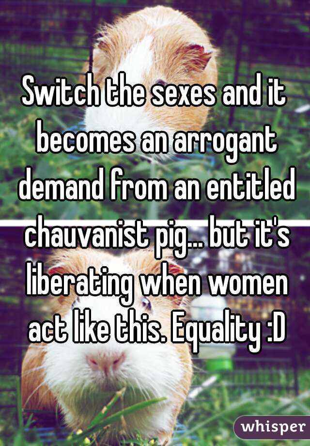 Switch the sexes and it becomes an arrogant demand from an entitled chauvanist pig... but it's liberating when women act like this. Equality :D