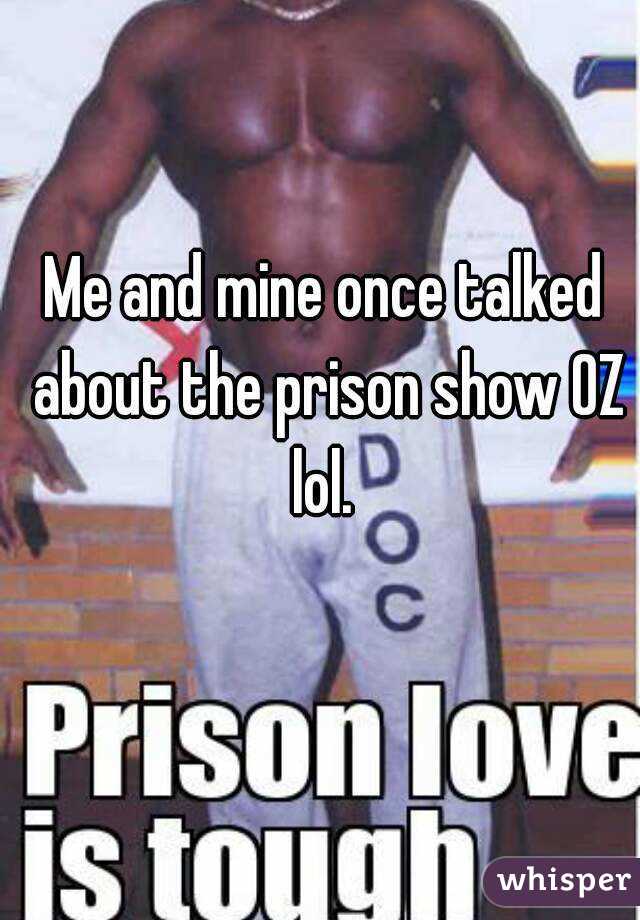 Me and mine once talked about the prison show OZ lol. 
