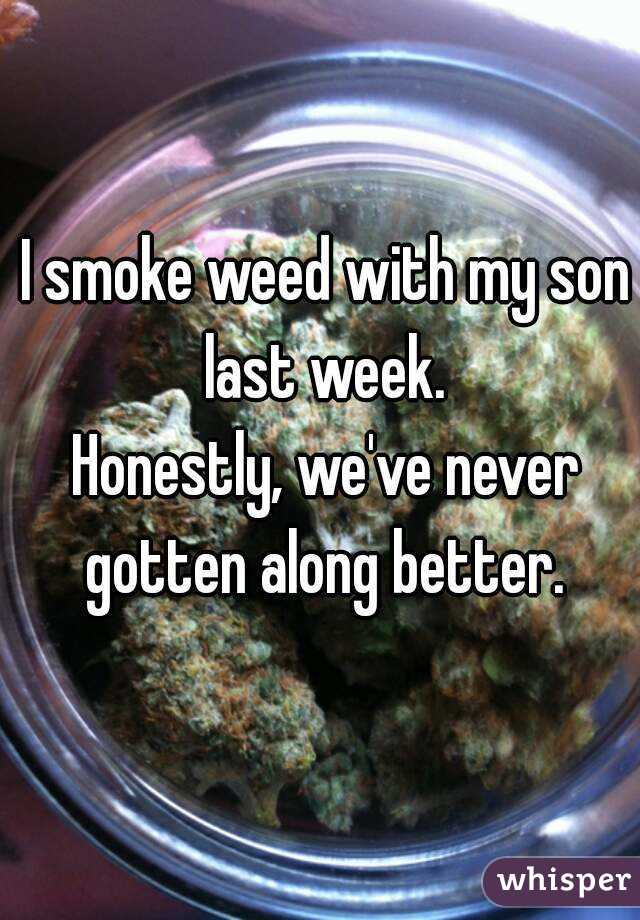 I smoke weed with my son last week. 
Honestly, we've never gotten along better. 
