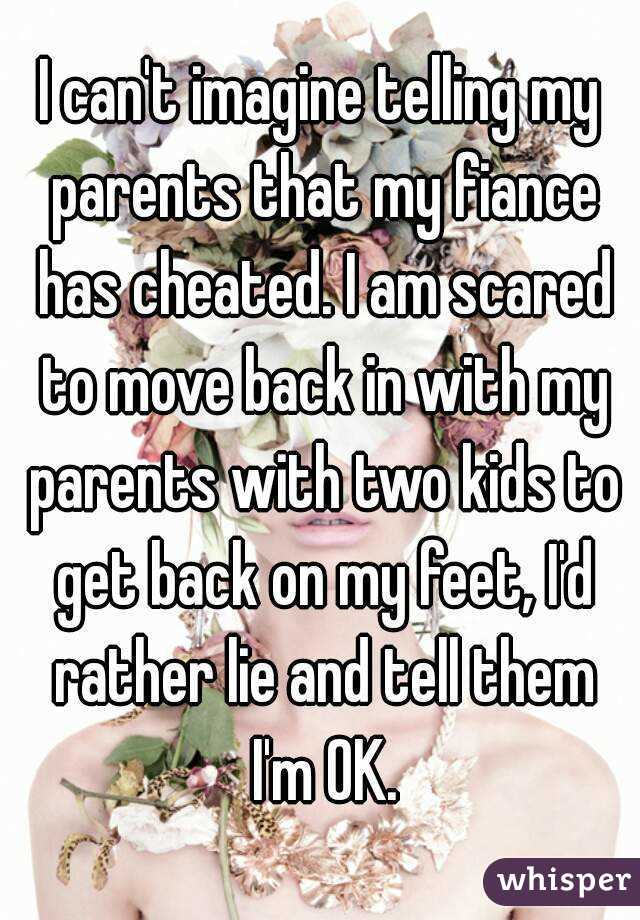 I can't imagine telling my parents that my fiance has cheated. I am scared to move back in with my parents with two kids to get back on my feet, I'd rather lie and tell them I'm OK.