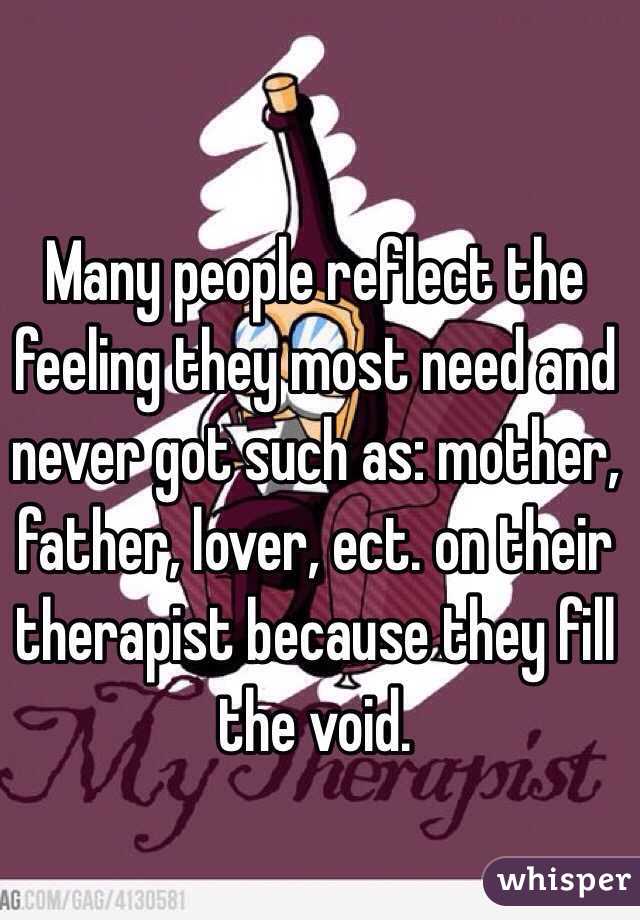 Many people reflect the feeling they most need and never got such as: mother, father, lover, ect. on their therapist because they fill the void.
