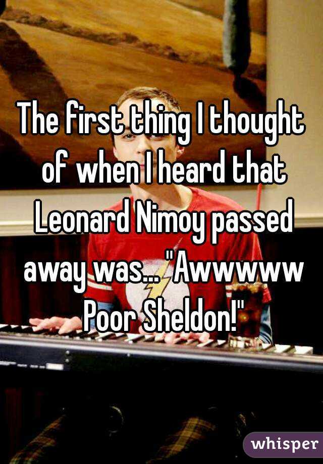 The first thing I thought of when I heard that Leonard Nimoy passed away was... "Awwwww Poor Sheldon!"