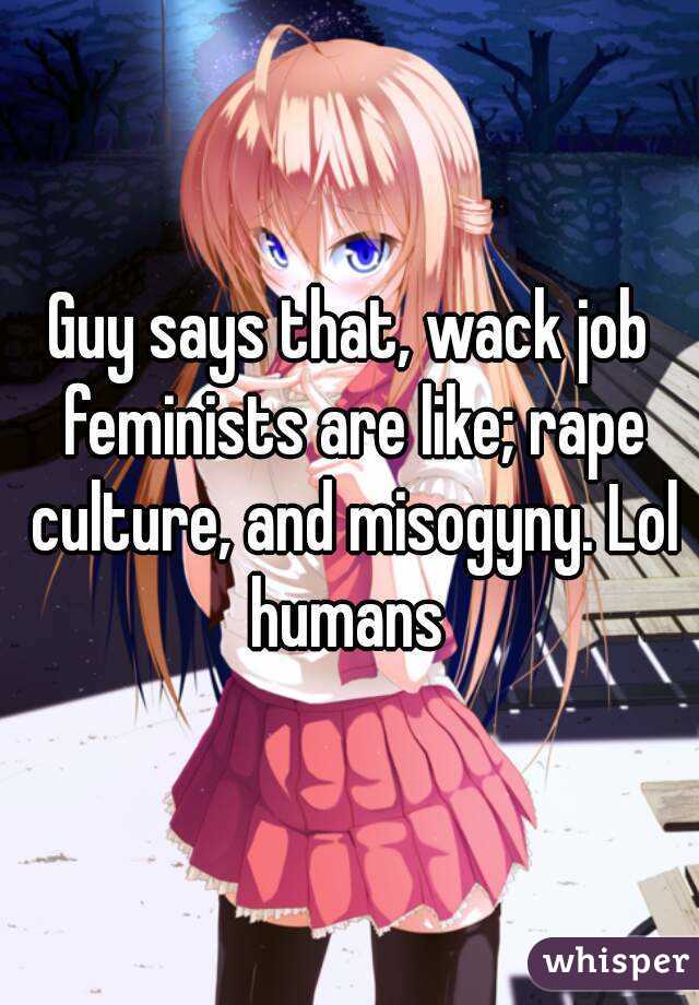 Guy says that, wack job feminists are like; rape culture, and misogyny. Lol humans 