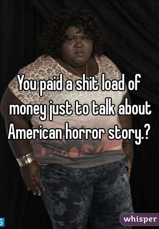 You paid a shit load of money just to talk about American horror story.? 