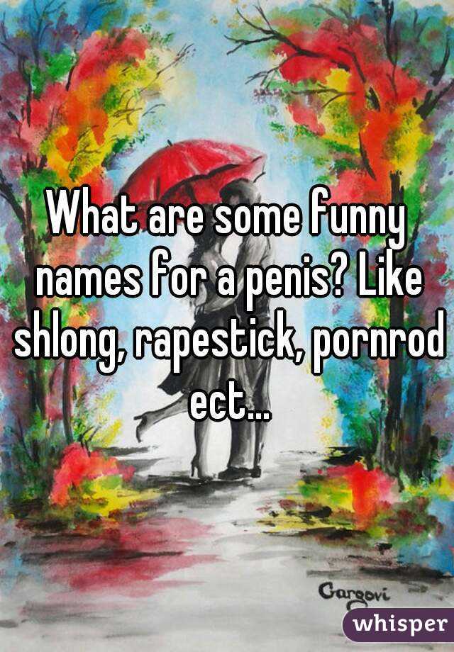 Pornrods - What are some funny names for a penis? Like shlong, rapestick, pornrod  ect...