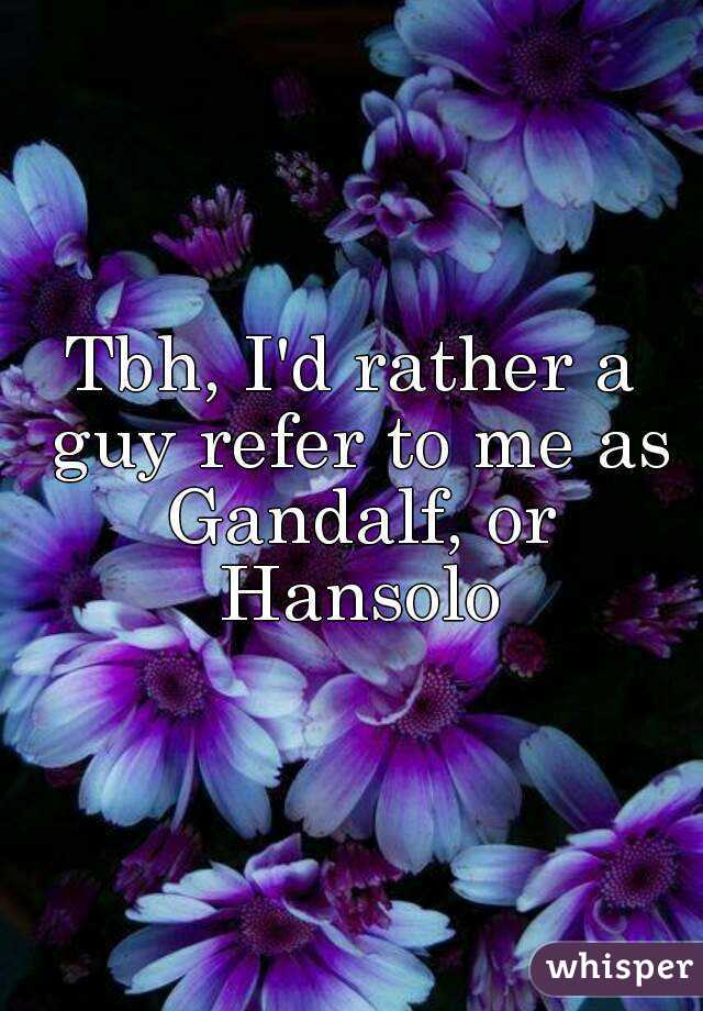 Tbh, I'd rather a guy refer to me as Gandalf, or Hansolo