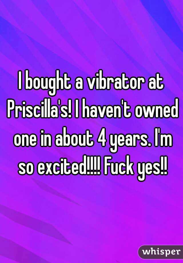 I bought a vibrator at Priscilla's! I haven't owned one in about 4 years. I'm so excited!!!! Fuck yes!!