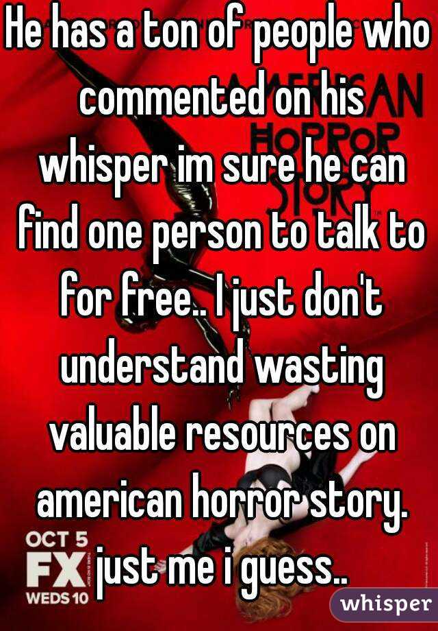 He has a ton of people who commented on his whisper im sure he can find one person to talk to for free.. I just don't understand wasting valuable resources on american horror story. just me i guess..