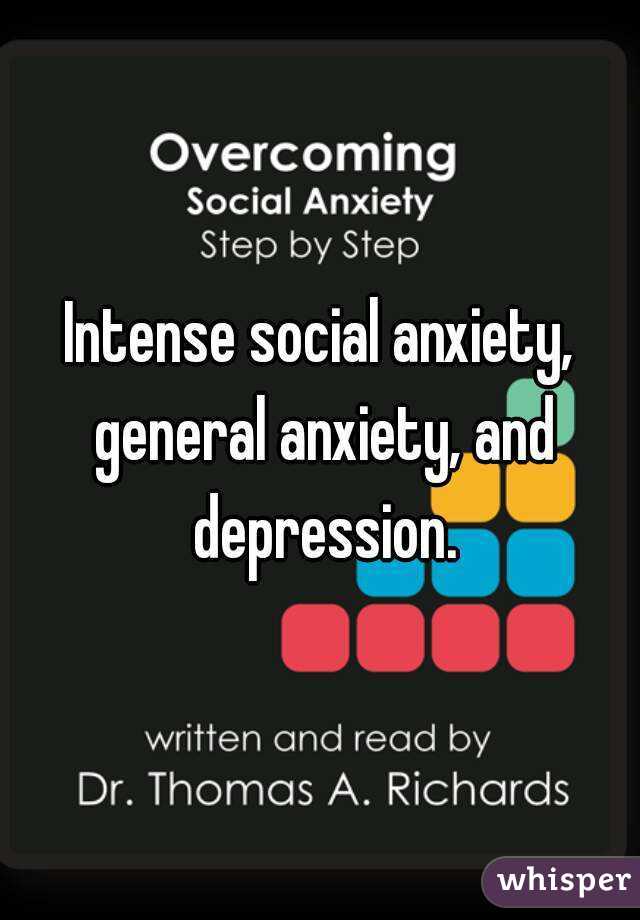 Intense social anxiety, general anxiety, and depression.