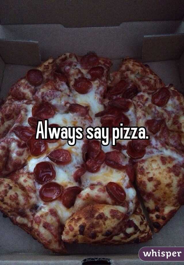 Always say pizza.