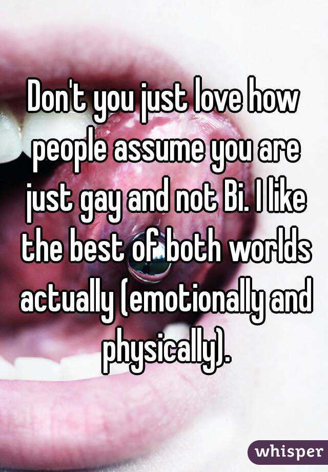 Don't you just love how people assume you are just gay and not Bi. I like the best of both worlds actually (emotionally and physically).