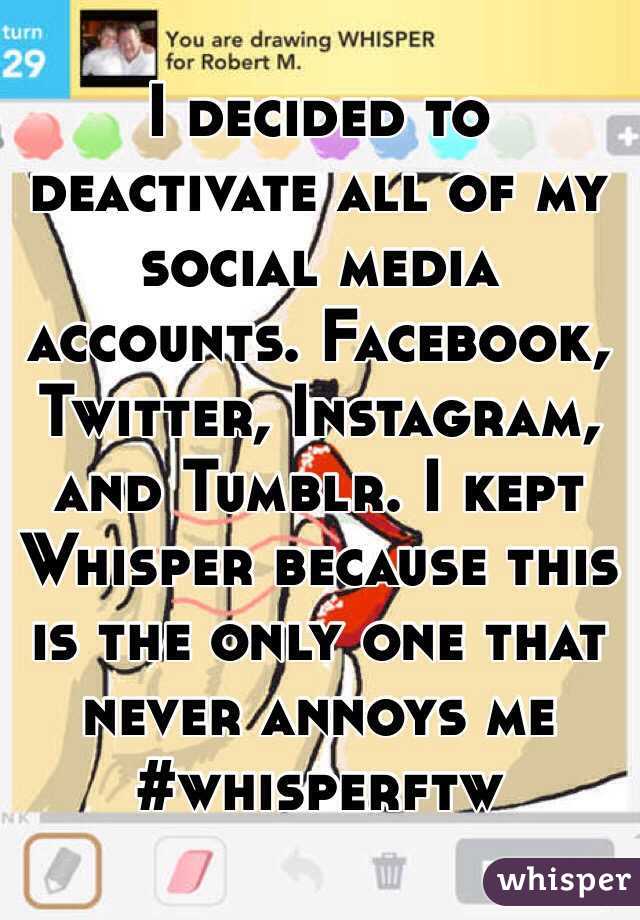 I decided to deactivate all of my social media accounts. Facebook, Twitter, Instagram, and Tumblr. I kept Whisper because this is the only one that never annoys me
#whisperftw