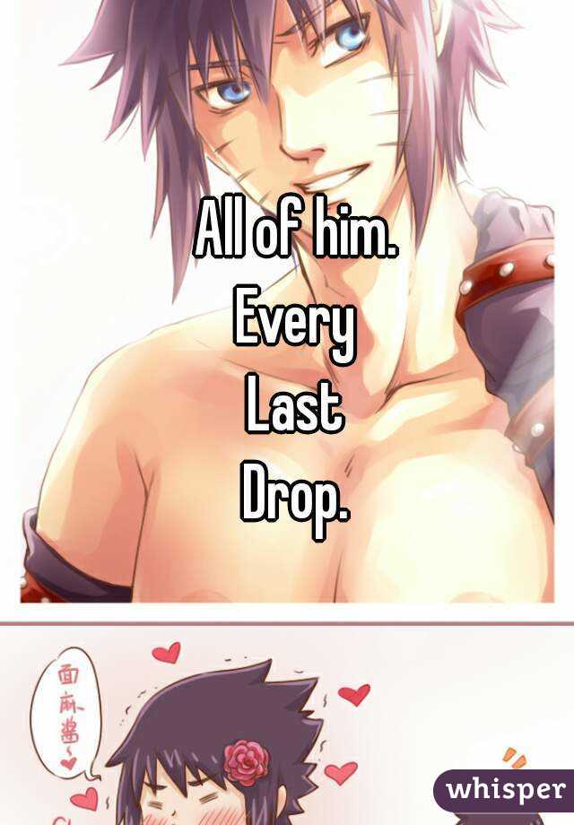 All of him.
Every
Last
Drop.