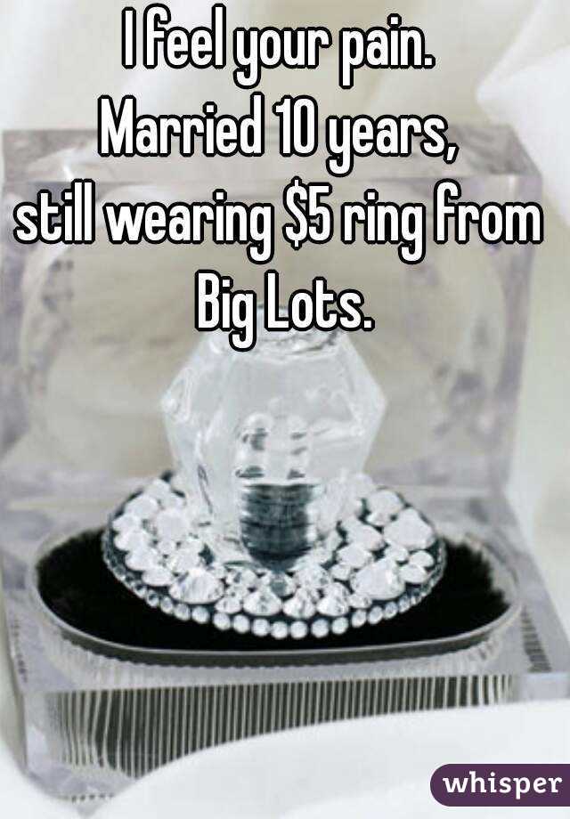 I feel your pain.
Married 10 years,
still wearing $5 ring from Big Lots.